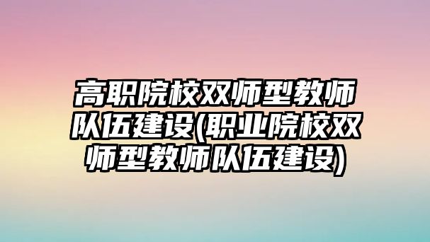 高職院校雙師型教師隊(duì)伍建設(shè)(職業(yè)院校雙師型教師隊(duì)伍建設(shè))