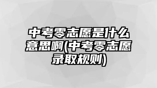 中考零志愿是什么意思啊(中考零志愿錄取規(guī)則)