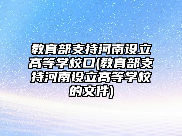 教育部支持河南設立高等學?？?教育部支持河南設立高等學校的文件)