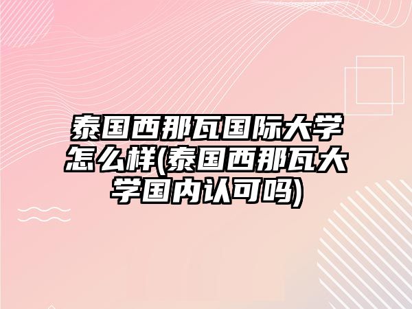 泰國西那瓦國際大學(xué)怎么樣(泰國西那瓦大學(xué)國內(nèi)認(rèn)可嗎)