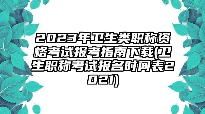 2023年衛(wèi)生類職稱資格考試報考指南下載(衛(wèi)生職稱考試報名時間表2021)