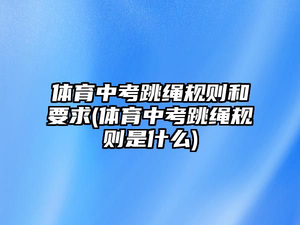 體育中考跳繩規(guī)則和要求(體育中考跳繩規(guī)則是什么)