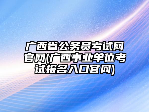 廣西省公務員考試網(wǎng)官網(wǎng)(廣西事業(yè)單位考試報名入口官網(wǎng))