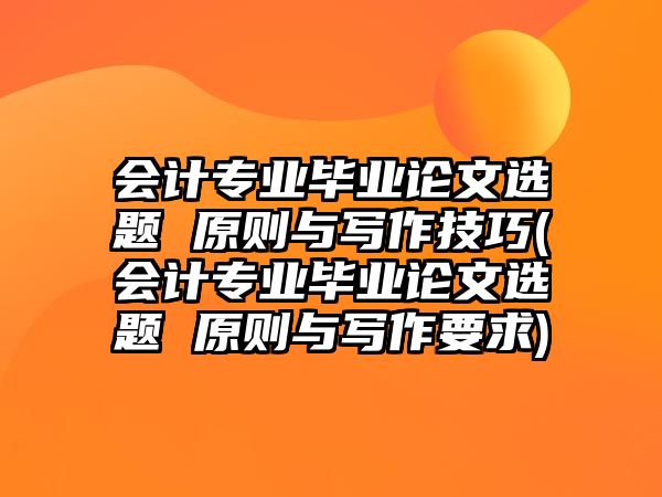 會(huì)計(jì)專業(yè)畢業(yè)論文選題 原則與寫作技巧(會(huì)計(jì)專業(yè)畢業(yè)論文選題 原則與寫作要求)