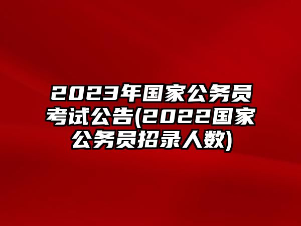 2023年國家公務(wù)員考試公告(2022國家公務(wù)員招錄人數(shù))