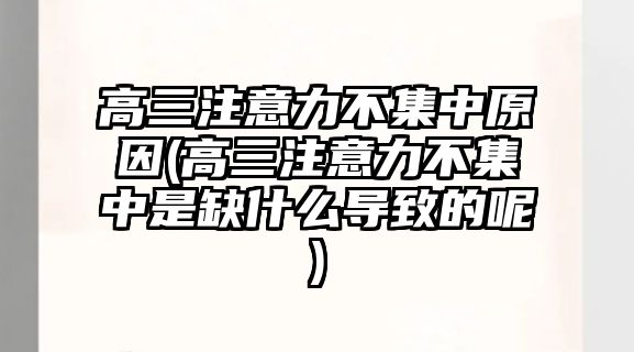 高三注意力不集中原因(高三注意力不集中是缺什么導(dǎo)致的呢)