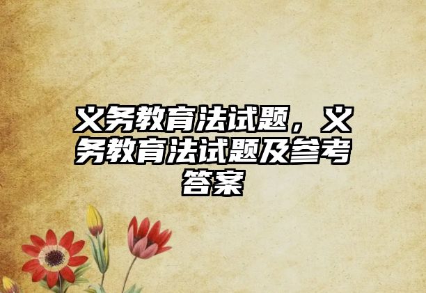 義務(wù)教育法試題，義務(wù)教育法試題及參考答案