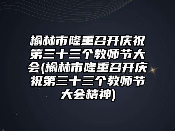 榆林市隆重召開慶祝第三十三個(gè)教師節(jié)大會(huì)(榆林市隆重召開慶祝第三十三個(gè)教師節(jié)大會(huì)精神)