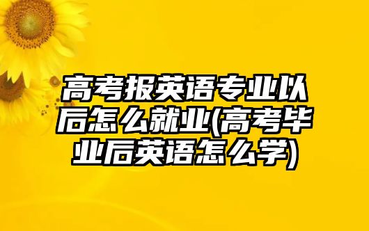 高考報(bào)英語(yǔ)專業(yè)以后怎么就業(yè)(高考畢業(yè)后英語(yǔ)怎么學(xué))