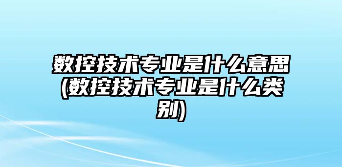 數(shù)控技術(shù)專業(yè)是什么意思(數(shù)控技術(shù)專業(yè)是什么類別)