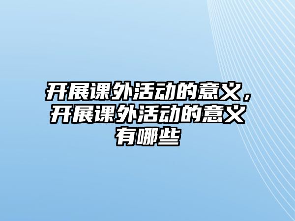 開展課外活動的意義，開展課外活動的意義有哪些