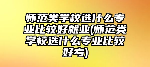 師范類學(xué)校選什么專業(yè)比較好就業(yè)(師范類學(xué)校選什么專業(yè)比較好考)