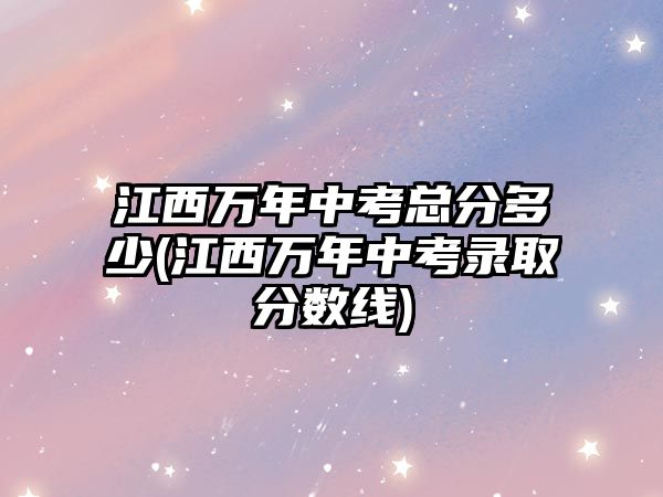 江西萬(wàn)年中考總分多少(江西萬(wàn)年中考錄取分?jǐn)?shù)線)