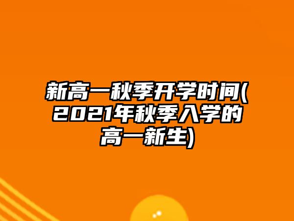 新高一秋季開學(xué)時(shí)間(2021年秋季入學(xué)的高一新生)