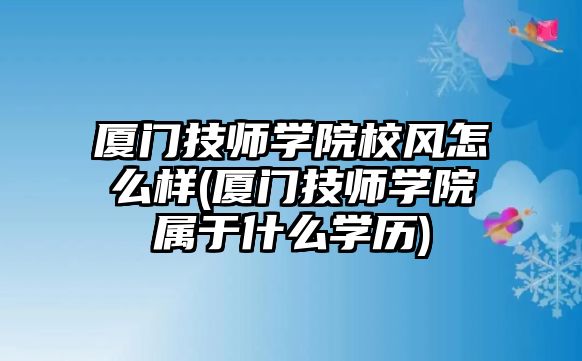 廈門技師學(xué)院校風(fēng)怎么樣(廈門技師學(xué)院屬于什么學(xué)歷)