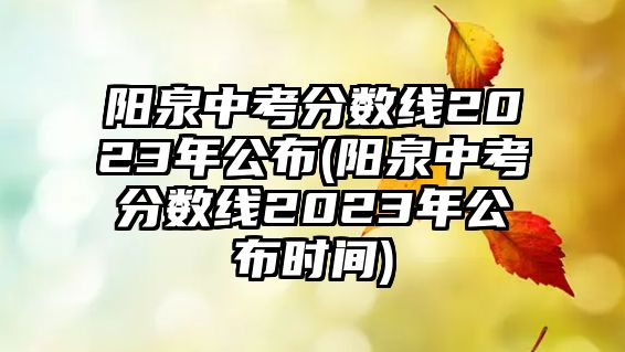 陽泉中考分?jǐn)?shù)線2023年公布(陽泉中考分?jǐn)?shù)線2023年公布時(shí)間)