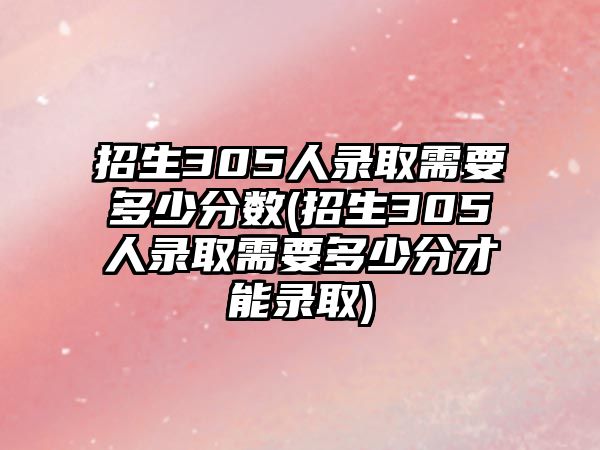 招生305人錄取需要多少分數(shù)(招生305人錄取需要多少分才能錄取)