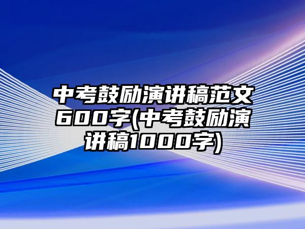 中考鼓勵(lì)演講稿范文600字(中考鼓勵(lì)演講稿1000字)