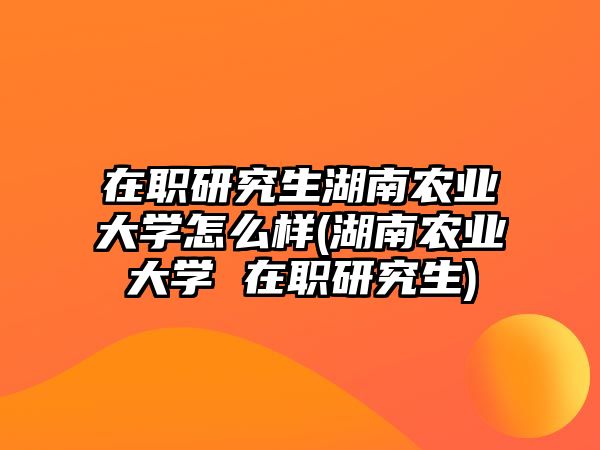 在職研究生湖南農業(yè)大學怎么樣(湖南農業(yè)大學 在職研究生)