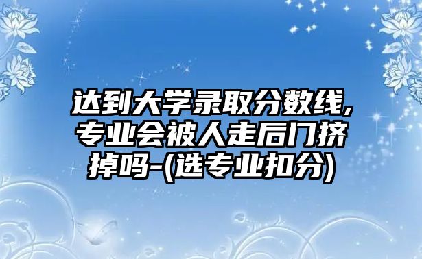 達(dá)到大學(xué)錄取分?jǐn)?shù)線,專業(yè)會被人走后門擠掉嗎-(選專業(yè)扣分)