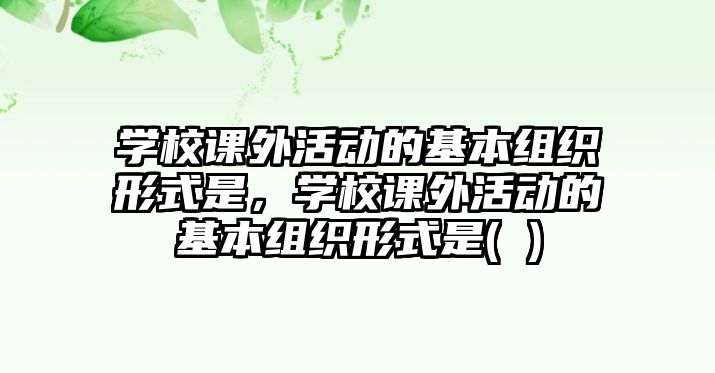 學校課外活動的基本組織形式是，學校課外活動的基本組織形式是( )