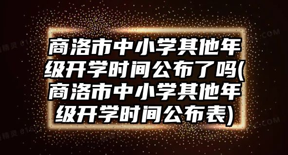 商洛市中小學其他年級開學時間公布了嗎(商洛市中小學其他年級開學時間公布表)