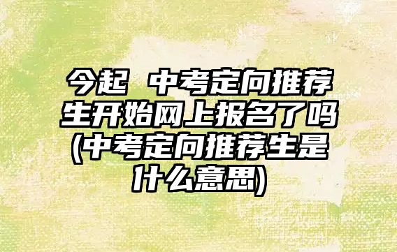 今起 中考定向推薦生開始網(wǎng)上報(bào)名了嗎(中考定向推薦生是什么意思)