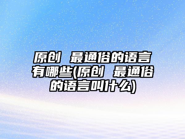 原創(chuàng) 最通俗的語(yǔ)言有哪些(原創(chuàng) 最通俗的語(yǔ)言叫什么)