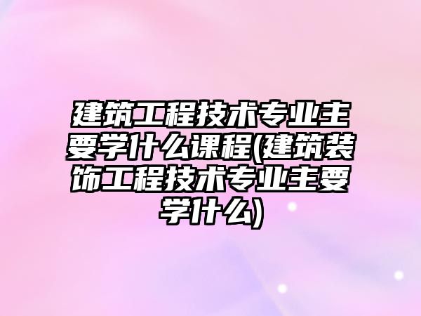 建筑工程技術(shù)專業(yè)主要學(xué)什么課程(建筑裝飾工程技術(shù)專業(yè)主要學(xué)什么)