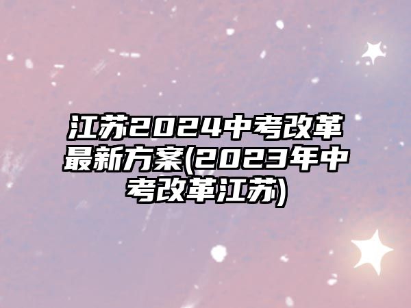 江蘇2024中考改革最新方案(2023年中考改革江蘇)