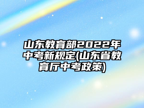 山東教育部2022年中考新規(guī)定(山東省教育廳中考政策)