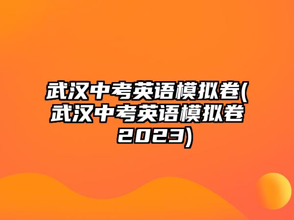 武漢中考英語模擬卷(武漢中考英語模擬卷 2023)