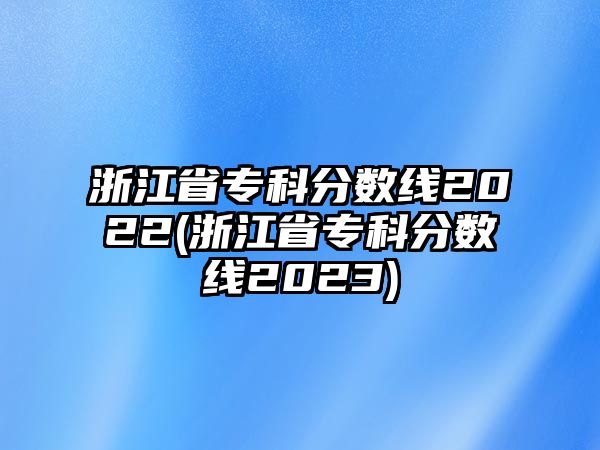 浙江省?？品?jǐn)?shù)線2022(浙江省?？品?jǐn)?shù)線2023)