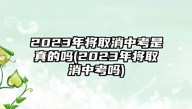 2023年將取消中考是真的嗎(2023年將取消中考嗎)