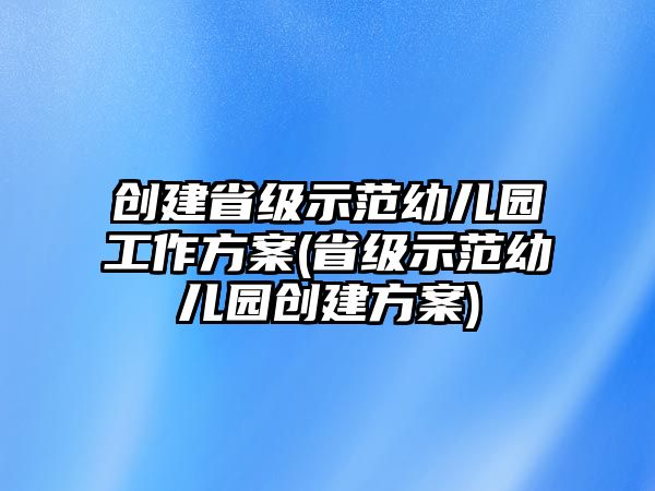 創(chuàng)建省級(jí)示范幼兒園工作方案(省級(jí)示范幼兒園創(chuàng)建方案)