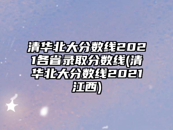 清華北大分數(shù)線2021各省錄取分數(shù)線(清華北大分數(shù)線2021江西)