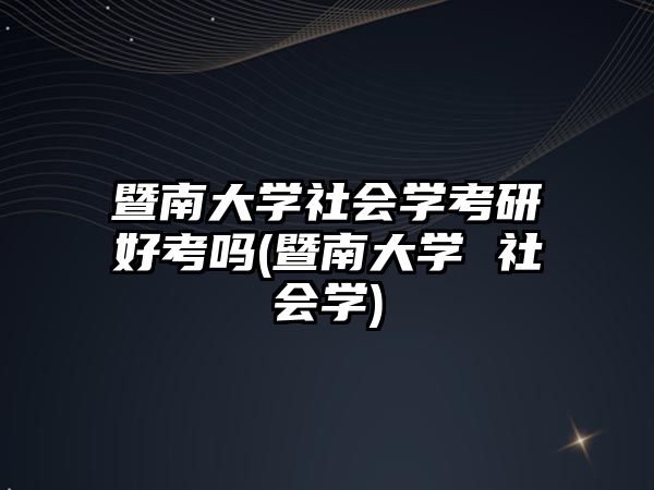 暨南大學(xué)社會學(xué)考研好考嗎(暨南大學(xué) 社會學(xué))