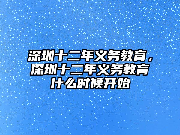 深圳十二年義務(wù)教育，深圳十二年義務(wù)教育什么時(shí)候開始