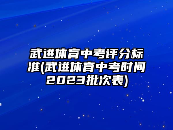 武進(jìn)體育中考評分標(biāo)準(zhǔn)(武進(jìn)體育中考時間2023批次表)