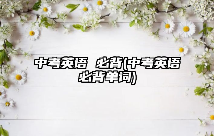 中考英語 必背(中考英語必背單詞)