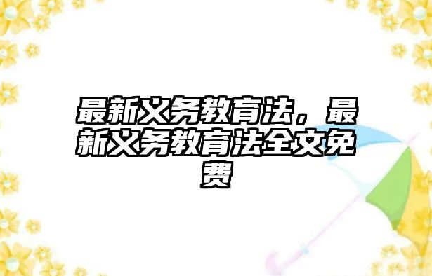 最新義務(wù)教育法，最新義務(wù)教育法全文免費(fèi)