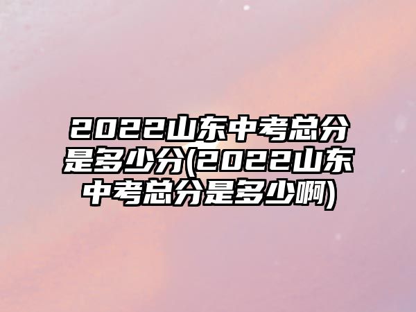 2022山東中考總分是多少分(2022山東中考總分是多少啊)