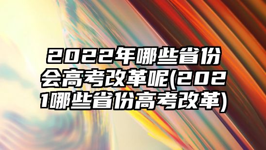 2022年哪些省份會(huì)高考改革呢(2021哪些省份高考改革)