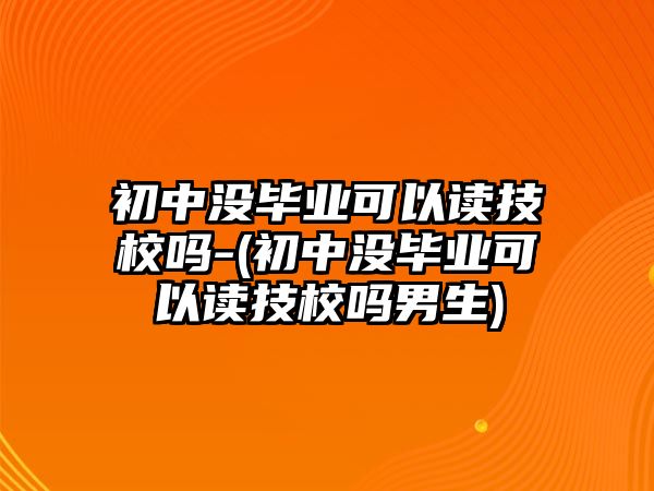 初中沒畢業(yè)可以讀技校嗎-(初中沒畢業(yè)可以讀技校嗎男生)