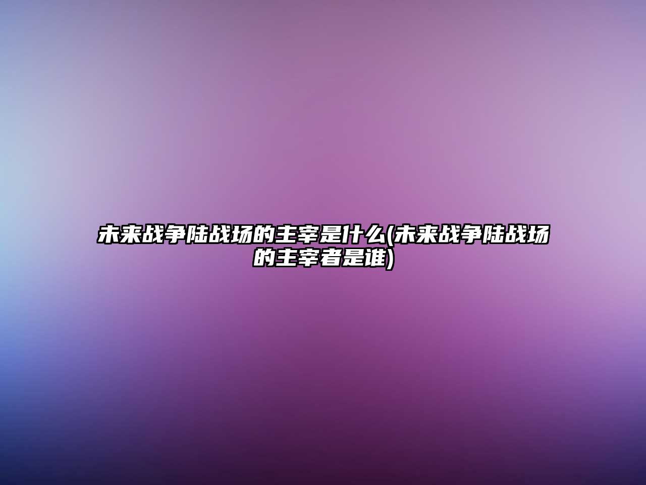 未來(lái)戰(zhàn)爭(zhēng)陸戰(zhàn)場(chǎng)的主宰是什么(未來(lái)戰(zhàn)爭(zhēng)陸戰(zhàn)場(chǎng)的主宰者是誰(shuí))