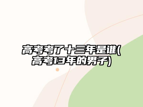 高考考了十三年是誰(shuí)(高考13年的男子)