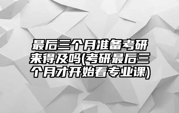 最后三個(gè)月準(zhǔn)備考研來(lái)得及嗎(考研最后三個(gè)月才開(kāi)始看專(zhuān)業(yè)課)