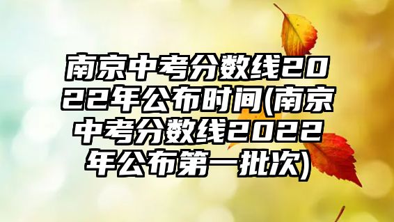 南京中考分?jǐn)?shù)線2022年公布時(shí)間(南京中考分?jǐn)?shù)線2022年公布第一批次)