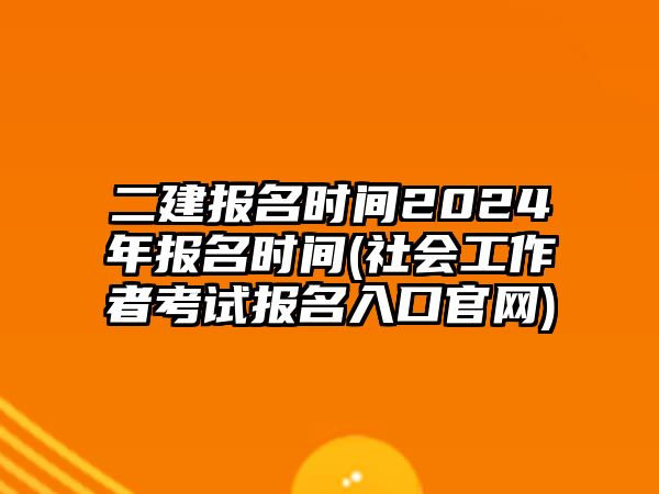 二建報名時間2024年報名時間(社會工作者考試報名入口官網(wǎng))