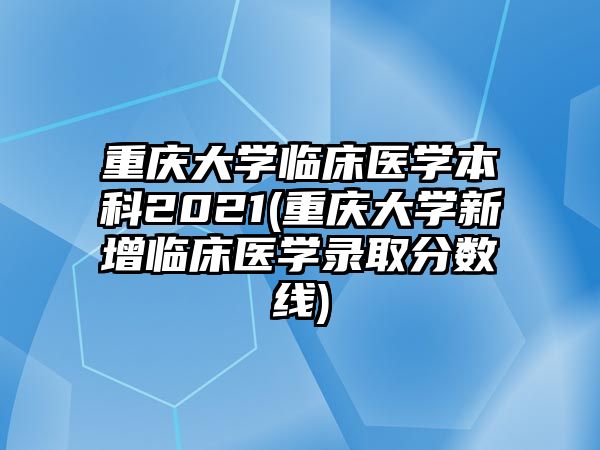 重慶大學(xué)臨床醫(yī)學(xué)本科2021(重慶大學(xué)新增臨床醫(yī)學(xué)錄取分?jǐn)?shù)線)